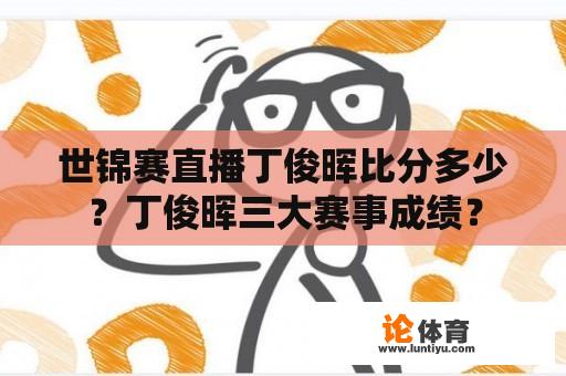 世锦赛直播丁俊晖比分多少？丁俊晖三大赛事成绩？