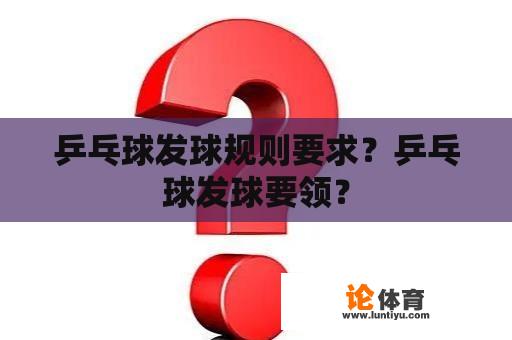 乒乓球发球规则要求？乒乓球发球要领？