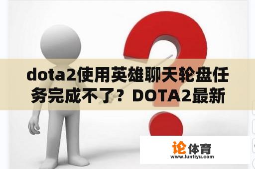 dota2使用英雄聊天轮盘任务完成不了？DOTA2最新更新的聊天轮盘怎么用？