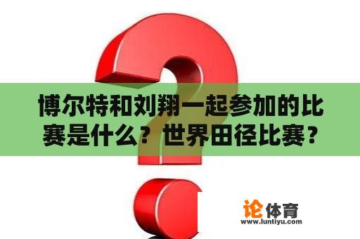 博尔特和刘翔一起参加的比赛是什么？世界田径比赛？