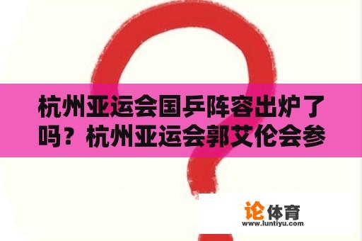 杭州亚运会国乒阵容出炉了吗？杭州亚运会郭艾伦会参加吗？