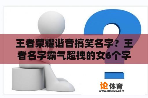 王者荣耀谐音搞笑名字？王者名字霸气超拽的女6个字？