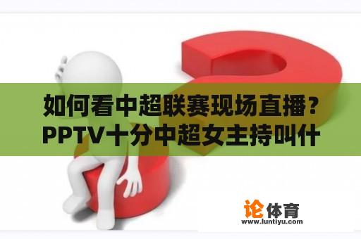 如何看中超联赛现场直播？PPTV十分中超女主持叫什么名字？