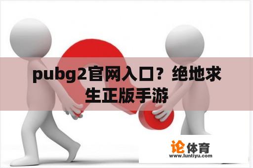 pubg2官网入口？绝地求生正版手游