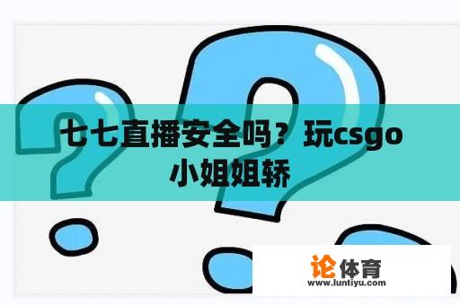 七七直播安全吗？玩csgo小姐姐轿