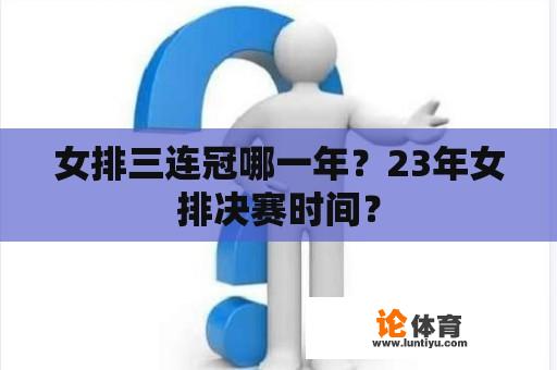 女排三连冠哪一年？23年女排决赛时间？