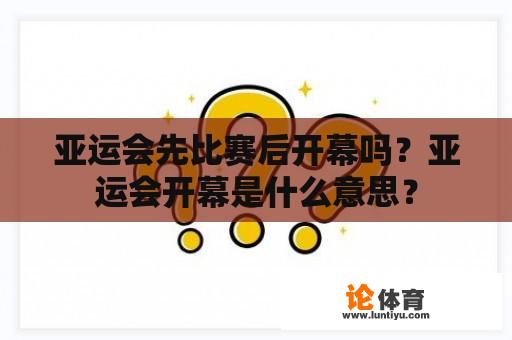 亚运会先比赛后开幕吗？亚运会开幕是什么意思？