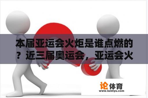 本届亚运会火炬是谁点燃的？近三届奥运会，亚运会火炬的名称意义？