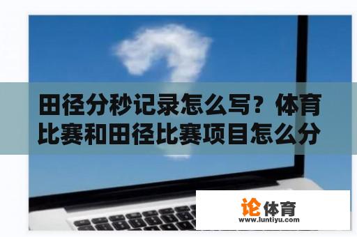 田径分秒记录怎么写？体育比赛和田径比赛项目怎么分？