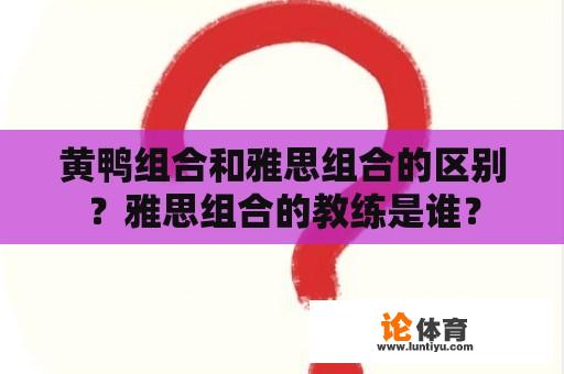 黄鸭组合和雅思组合的区别？雅思组合的教练是谁？