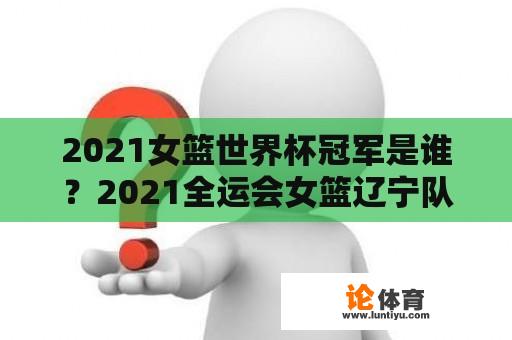 2021女篮世界杯冠军是谁？2021全运会女篮辽宁队夺冠了吗？