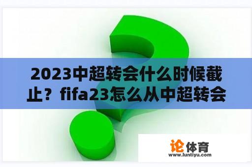 2023中超转会什么时候截止?fifa23怎么从中超转会? 2023中超转会什么时候截止?fifa23怎么从中超转会?