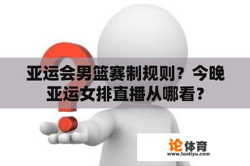 亚运会男篮赛制规则？今晚亚运女排直播从哪看？