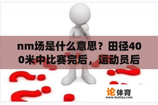 nm场是什么意思？田径400米中比赛完后，运动员后面的q是什么意思?(大Q小q都有)？