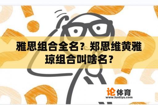 雅思组合全名？郑思维黄雅琼组合叫啥名？