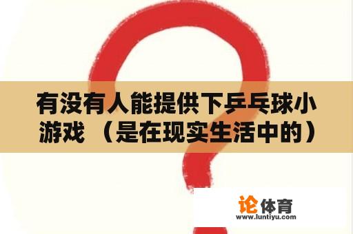 有没有人能提供下乒乓球小游戏 （是在现实生活中的）？乒乓球初学者可以玩什么游戏？