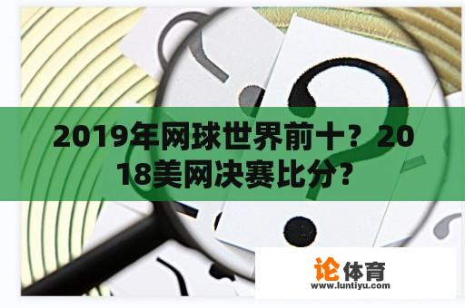 2019年网球世界前十？2018美网决赛比分？