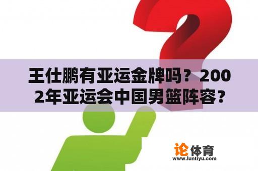 王仕鹏有亚运金牌吗？2002年亚运会中国男篮阵容？