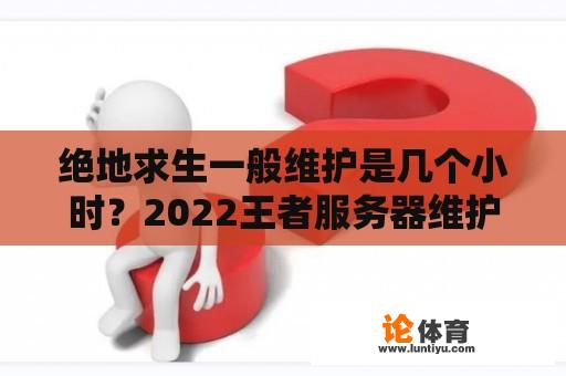 绝地求生一般维护是几个小时？2022王者服务器维护到什么时候？