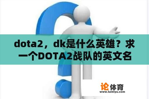 dota2，dk是什么英雄？求一个DOTA2战队的英文名字、要求是炫酷一点霸气、缩写两个或三个字母？