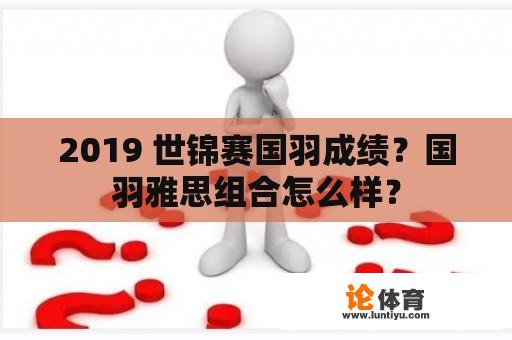 2019 世锦赛国羽成绩？国羽雅思组合怎么样？