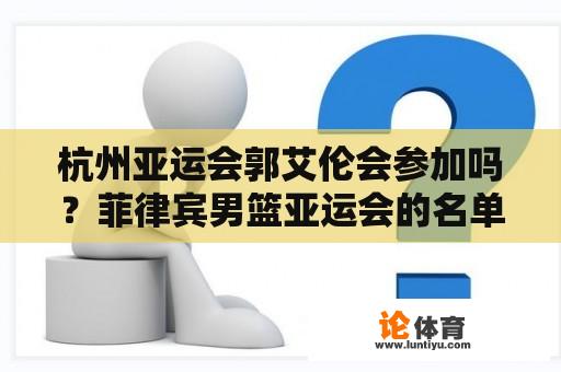 杭州亚运会郭艾伦会参加吗？菲律宾男篮亚运会的名单和世界杯差别？