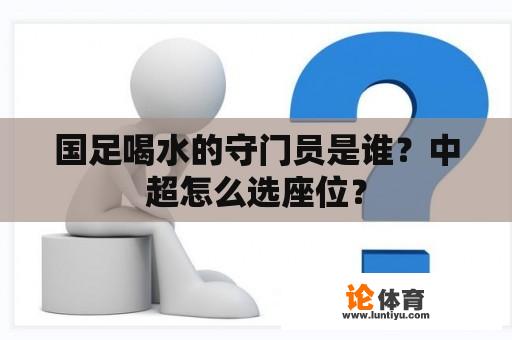 国足喝水的守门员是谁？中超怎么选座位？