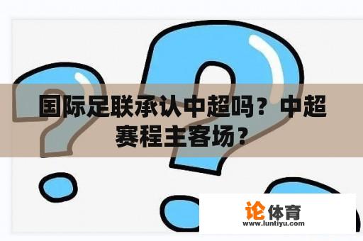 国际足联承认中超吗？中超赛程主客场？