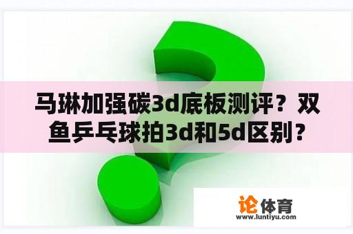 马琳加强碳3d底板测评？双鱼乒乓球拍3d和5d区别？