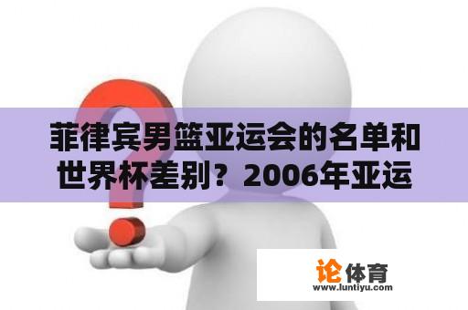 菲律宾男篮亚运会的名单和世界杯差别？2006年亚运会中国男篮队员名单？