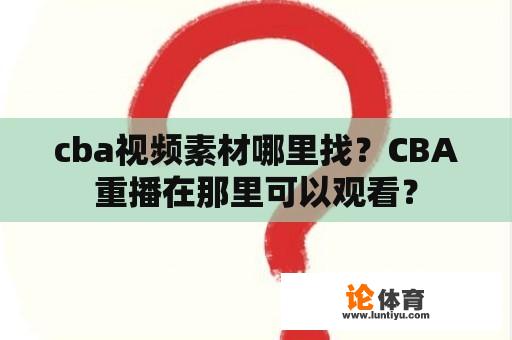 cba视频素材哪里找？CBA重播在那里可以观看？