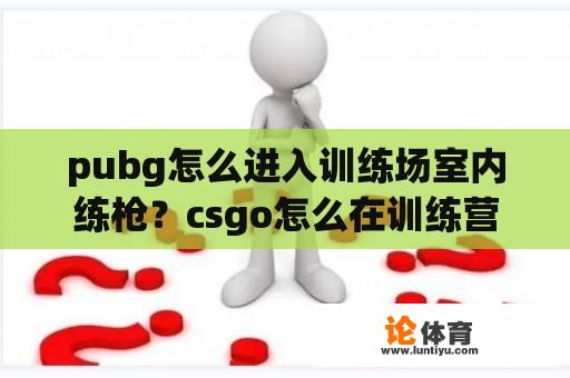 pubg怎么进入训练场室内练枪？csgo怎么在训练营中捡起武器？