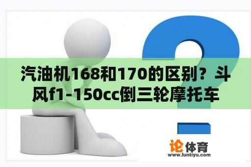 汽油机168和170的区别？斗风f1-150cc倒三轮摩托车测评？