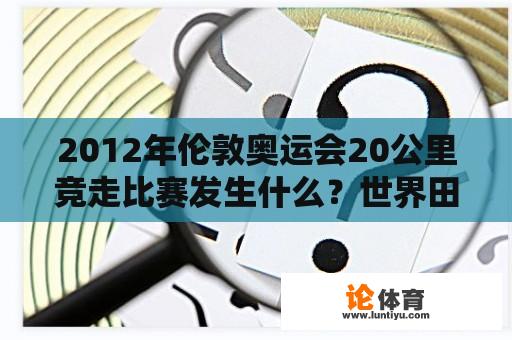 2012年伦敦奥运会20公里竞走比赛发生什么？世界田径比赛？