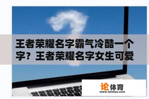 王者荣耀名字霸气冷酷一个字？王者荣耀名字女生可爱又霸气6个子字