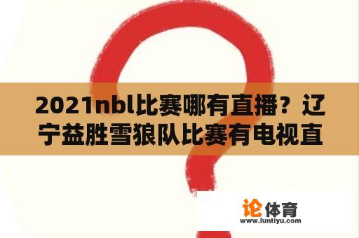 2021nbl比赛哪有直播？辽宁益胜雪狼队比赛有电视直播吗？