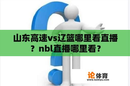 山东高速vs辽篮哪里看直播？nbl直播哪里看？