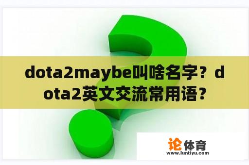 dota2maybe叫啥名字？dota2英文交流常用语？