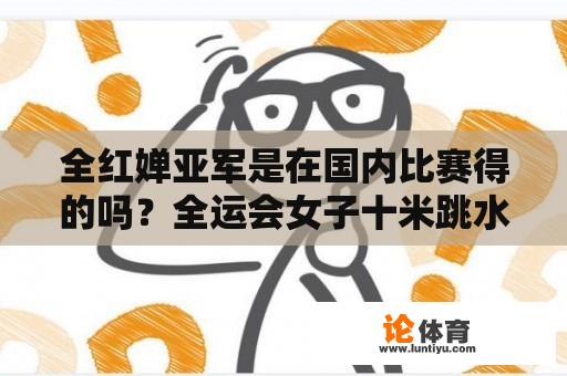 全红婵亚军是在国内比赛得的吗？全运会女子十米跳水是几号台跳水决赛？