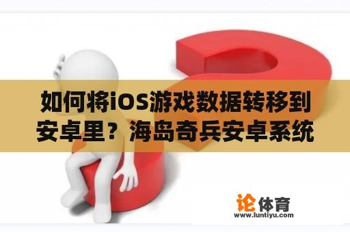 如何将iOS游戏数据转移到安卓里？海岛奇兵安卓系统的可以切换到苹果系统里面来吗？