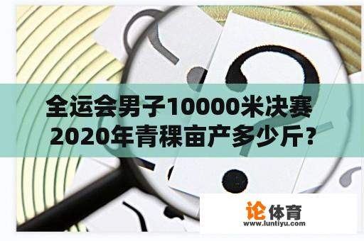 全运会男子10000米决赛 2020年青稞亩产多少斤？