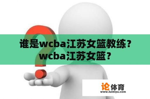 谁是wcba江苏女篮教练？wcba江苏女篮？