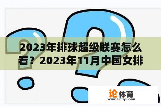 2023年排球超级联赛怎么看？2023年11月中国女排最近的比赛是什么？