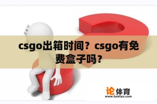 csgo出箱时间？csgo有免费盒子吗？