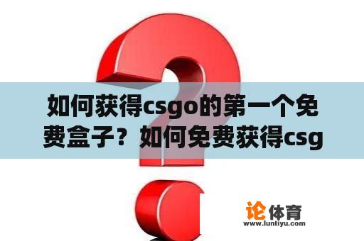 如何获得csgo的第一个免费盒子？如何免费获得csgo箱？