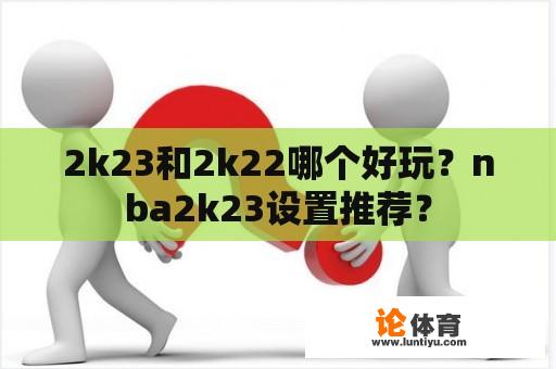 2k23和2k22哪个好玩？nba2k23设置推荐？