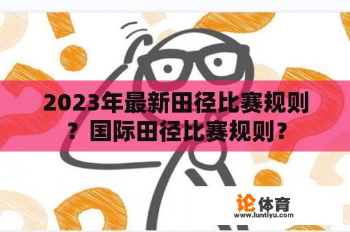 2023年最新田径比赛规则？国际田径比赛规则？