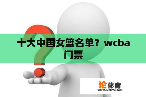 十大中国女篮名单？wcba门票