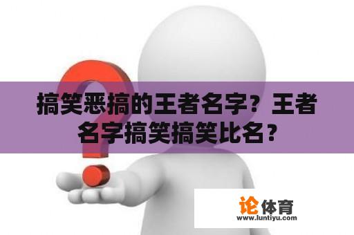 搞笑恶搞的王者名字？王者名字搞笑搞笑比名？