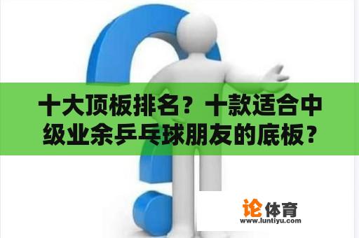 十大顶板排名？十款适合中级业余乒乓球朋友的底板？